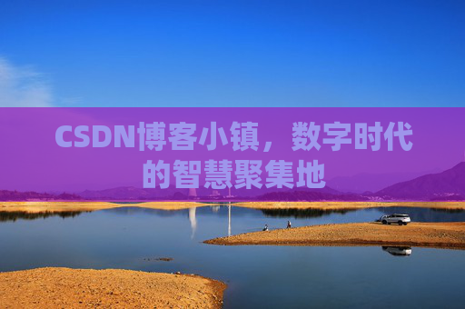 CSDN博客小镇，数字时代的智慧聚集地